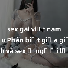 sex gái việt nam có bầu Phân biệt giữa giới tính và sex ở người lớn: Tìm hiểu sự khác biệt và yếu tố quyết định