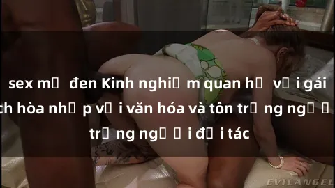 sex mỹ đen Kinh nghiệm quan hệ với gái Tây: Cách hòa nhập với văn hóa và tôn trọng người đối tác