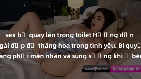 sex bị quay lén trong toilet Hướng dẫn cách làm tình với gái đẹp để thăng hoa trong tình yêu. Bí quyết khiến nàng phải mãn nhãn và sung sướng khi ở bên bạn. Chi tiết và đầy đủ nhất.