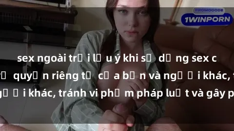 sex ngoài trời lưu ý khi sử dụng sex camera ẩn để bảo vệ quyền riêng tư của bạn và người khác, tránh vi phạm pháp luật và gây phiền toái.