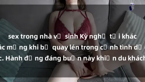 sex trong nhà vệ sinh Kỳ nghỉ tại khách sạn biến thành ác mộng khi bị quay lén trong cảnh tình dục. Hành động đáng buồn này khiến du khách đau lòng và phẫn nộ.