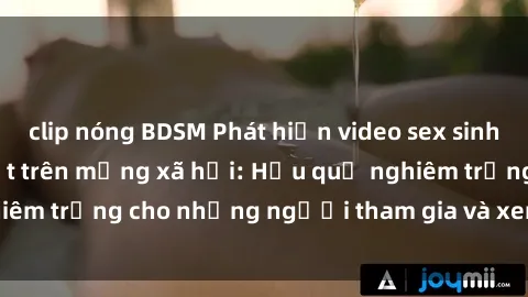 clip nóng BDSM Phát hiện video sex sinh viên quay lén gây sốt trên mạng xã hội: Hậu quả nghiêm trọng cho những người tham gia và xem trên internet.