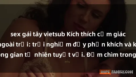 sex gái tây vietsub Kích thích cảm giác với sex gái Việt ngoài trời: trải nghiệm đầy phấn khích và không gian tự nhiên tuyệt vời. Đắm chìm trong khoái cảm đầy dục vọng.