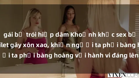 gái bị trói hiếp dâm Khoảnh khắc sex bị quay lén trong toilet gây xôn xao, khiến người ta phải bàng hoàng với hành vi đáng lên án này.