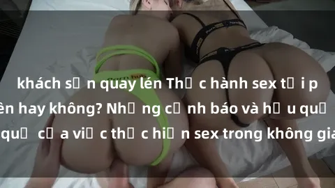 khách sạn quay lén Thực hành sex tại phòng tập gym: Có nên hay không? Những cảnh báo và hậu quả của việc thực hiện sex trong không gian công cộng này.