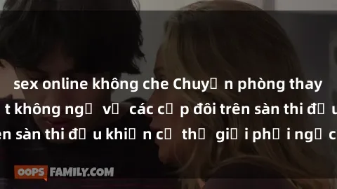 sex online không che Chuyện phòng thay đồ: Những bí mật không ngờ về các cặp đôi trên sàn thi đấu khiến cả thế giới phải ngạc nhiên.