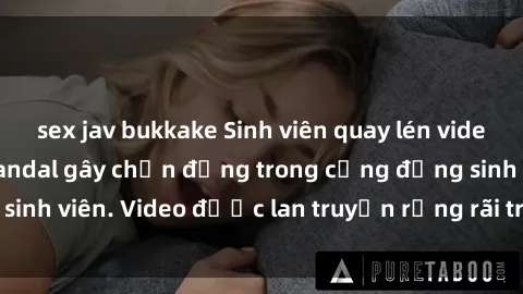 sex jav bukkake Sinh viên quay lén video sex ở trường, scandal gây chấn động trong cộng đồng sinh viên. Video được lan truyền rộng rãi trên mạng xã hội.