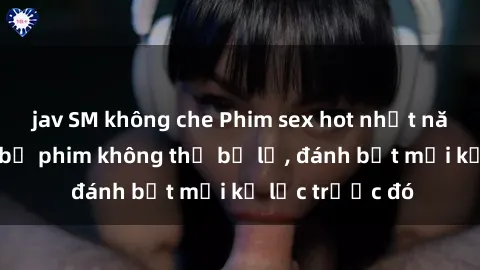 jav SM không che Phim sex hot nhất năm  Top những bộ phim không thể bỏ lỡ, đánh bật mọi kỷ lục trước đó