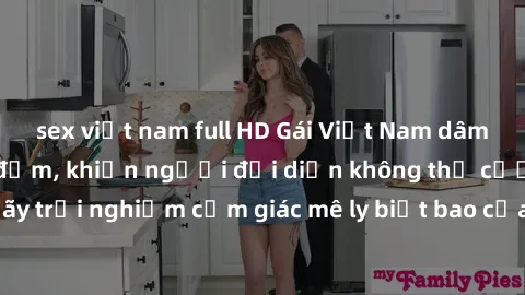 sex việt nam full HD Gái Việt Nam dâm đãng làm tình say đắm, khiến người đối diện không thể cưỡng lại được. Hãy trải nghiệm cảm giác mê ly biết bao của phong cách yêu đương đậm chất dân tộc!