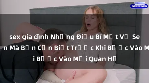sex gia đình Những Điều Bí Mật Về Sex Người Lớn Mà Bạn Cần Biết Trước Khi Bước Vào Mối Quan Hệ