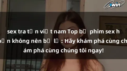 sex tra tấn việt nam Top bộ phim sex hay nhất mà bạn không nên bỏ lỡ: Hãy khám phá cùng chúng tôi ngay!