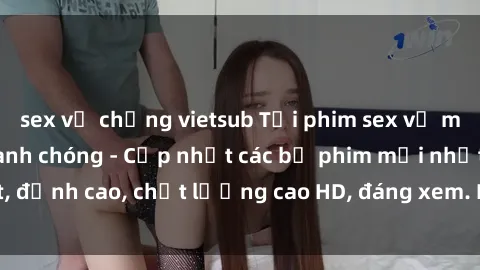 sex vợ chồng vietsub Tải phim sex về máy miễn phí và nhanh chóng - Cập nhật các bộ phim mới nhất, đỉnh cao, chất lượng cao HD, đáng xem. Hãy trải nghiệm ngay!