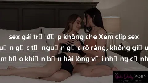 sex gái trẻ đẹp không che Xem clip sex không che mới - Nguồn gốc từ nguồn gốc rõ ràng, không giấu giếm. Đảm bảo khiến bạn hài lòng với những cảnh quay táo bạo và đầy kích thích.