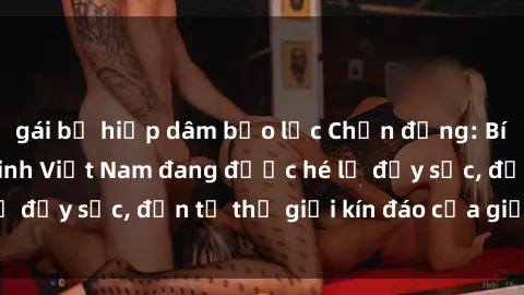 gái bị hiếp dâm bạo lực Chấn động: Bí mật về sex nữ sinh Việt Nam đang được hé lộ đầy sốc, đến từ thế giới kín đáo của giới trẻ.