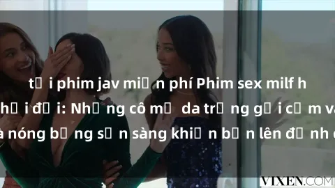 tải phim jav miễn phí Phim sex milf hấp dẫn nhất mọi thời đại: Những cô mẹ da trắng gợi cảm và nóng bỏng sẵn sàng khiến bạn lên đỉnh chỉ trong chớp mắt!