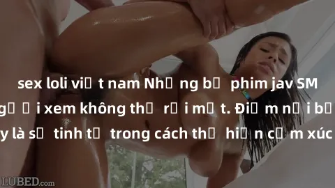 sex loli việt nam Những bộ phim jav SM không che khiến người xem không thể rời mắt. Điểm nổi bật của thể loại này là sự tinh tế trong cách thể hiện cảm xúc và sự hấp dẫn của những cảnh quay.