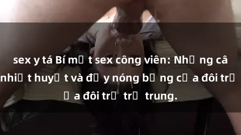 sex y tá Bí mật sex công viên: Những câu chuyện nhiệt huyết và đầy nóng bỏng của đôi trẻ trẻ trung.