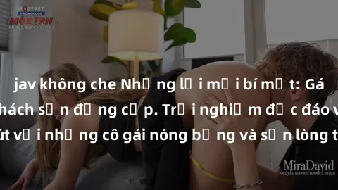 jav không che Những lời mời bí mật: Gái Việt làm tình ở khách sạn đẳng cấp. Trải nghiệm độc đáo và cuốn hút với những cô gái nóng bỏng và sẵn lòng thỏa mãn mọi nhu cầu của bạn.