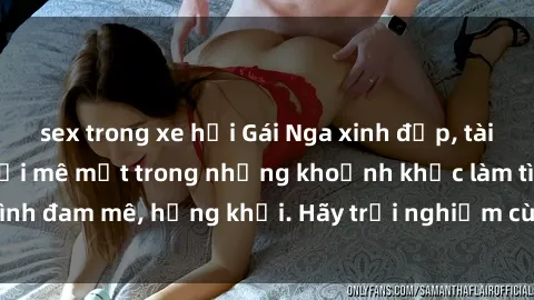 sex trong xe hơi Gái Nga xinh đẹp, tài năng khiến bạn phải mê mệt trong những khoảnh khắc làm tình đam mê, hứng khởi. Hãy trải nghiệm cùng họ ngay hôm nay!