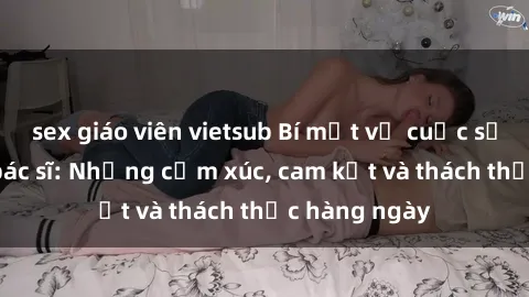 sex giáo viên vietsub Bí mật về cuộc sống sex của bác sĩ: Những cảm xúc, cam kết và thách thức hàng ngày