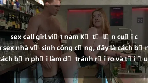 sex call girl việt nam Kể từ lần cuối cùng bạn thực hành sex nhà vệ sinh công cộng, đây là cách bạn phải làm để tránh rủi ro và tối ưu trải nghiệm.