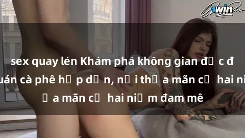 sex quay lén Khám phá không gian độc đáo tại sex quán cà phê hấp dẫn, nơi thỏa mãn cả hai niềm đam mê