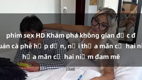 phim sex HD Khám phá không gian độc đáo tại sex quán cà phê hấp dẫn, nơi thỏa mãn cả hai niềm đam mê