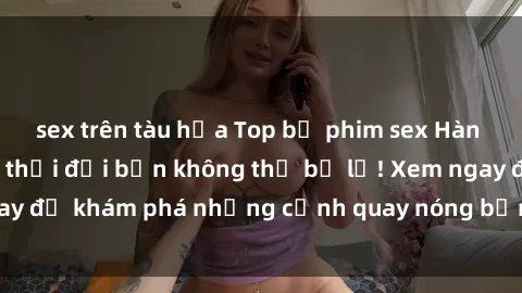 sex trên tàu hỏa Top bộ phim sex Hàn Quốc hot nhất mọi thời đại bạn không thể bỏ lỡ! Xem ngay để khám phá những cảnh quay nóng bỏng, đầy nghẹt thở!