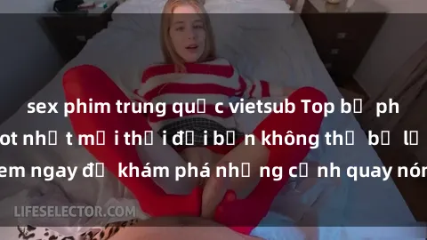 sex phim trung quốc vietsub Top bộ phim sex Hàn Quốc hot nhất mọi thời đại bạn không thể bỏ lỡ! Xem ngay để khám phá những cảnh quay nóng bỏng, đầy nghẹt thở!