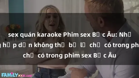 sex quán karaoke Phim sex Bắc Âu: Những cảnh nóng hấp dẫn không thể bỏ lỡ chỉ có trong phim sex Bắc Âu
