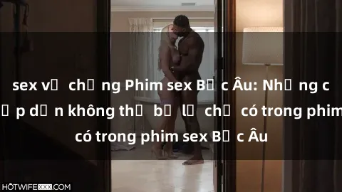 sex vợ chồng Phim sex Bắc Âu: Những cảnh nóng hấp dẫn không thể bỏ lỡ chỉ có trong phim sex Bắc Âu