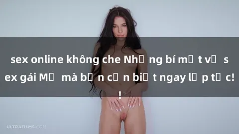 sex online không che Những bí mật về sex gái Mỹ mà bạn cần biết ngay lập tức!