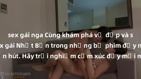 sex gái nga Cùng khám phá vẻ đẹp và sức gợi cảm của sex gái Nhật Bản trong những bộ phim đầy nghệ thuật và cuốn hút. Hãy trải nghiệm cảm xúc đầy mới mẻ và sống động từ những cảnh quay tinh tế và quyến
