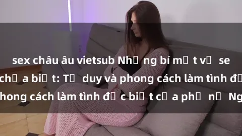 sex châu âu vietsub Những bí mật về sex gái Nga mà bạn chưa biết: Tư duy và phong cách làm tình đặc biệt của phụ nữ Nga