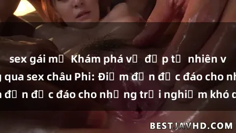 sex gái mỹ Khám phá vẻ đẹp tự nhiên và văn hóa đa dạng qua sex châu Phi: Điểm đến độc đáo cho những trải nghiệm khó quên