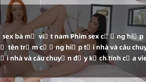 sex bà mẹ việt nam Phim sex cưỡng hiếp vietsub: Nữ sinh bị tên trộm cưỡng hiếp tại nhà và câu chuyện đầy kịch tính của vietsub