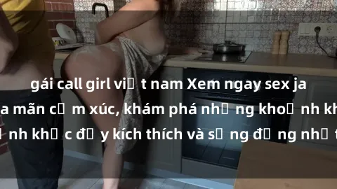 gái call girl việt nam Xem ngay sex jav không che để thỏa mãn cảm xúc, khám phá những khoảnh khắc đầy kích thích và sống động nhất chỉ trong click!
