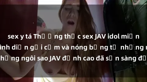 sex y tá Thưởng thức sex JAV idol miễn phí: Những màn trình diễn gợi cảm và nóng bỏng từ những ngôi sao JAV đỉnh cao đã sẵn sàng để bạn khám phá.