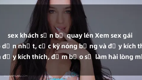 sex khách sạn bị quay lén Xem sex gái trẻ không che hấp dẫn nhất, cực kỳ nóng bỏng và đầy kích thích, đảm bảo sẽ làm hài lòng mọi người!