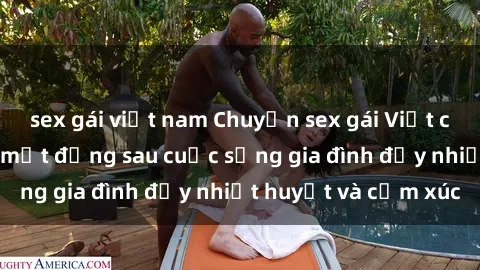 sex gái việt nam Chuyện sex gái Việt có chồng: Những bí mật đằng sau cuộc sống gia đình đầy nhiệt huyết và cảm xúc