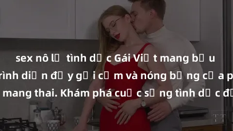 sex nô lệ tình dục Gái Việt mang bầu và làm tình: Màn trình diễn đầy gợi cảm và nóng bỏng của phụ nữ mang thai. Khám phá cuộc sống tình dục đầy hấp dẫn và mới lạ của họ!