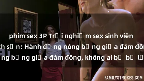phim sex 3P Trải nghiệm sex sinh viên sôi động trong khách sạn: Hành động nóng bỏng giữa đám đông, không ai bị bỏ lỡ