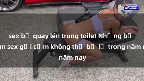 sex bị quay lén trong toilet Những bộ phim sex gợi cảm không thể bỏ lỡ trong năm nay
