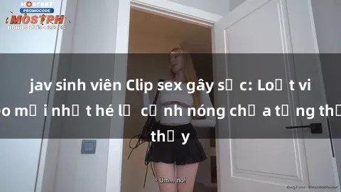 jav sinh viên Clip sex gây sốc: Loạt video mới nhất hé lộ cảnh nóng chưa từng thấy