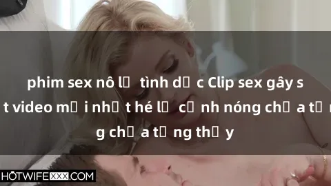 phim sex nô lệ tình dục Clip sex gây sốc: Loạt video mới nhất hé lộ cảnh nóng chưa từng thấy