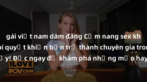 gái việt nam dâm đãng Cẩm nang sex không che: Những bí quyết khiến bạn trở thành chuyên gia trong chuyện ấy! Đọc ngay để khám phá những mẹo hay và bí quyết tình dục không che.