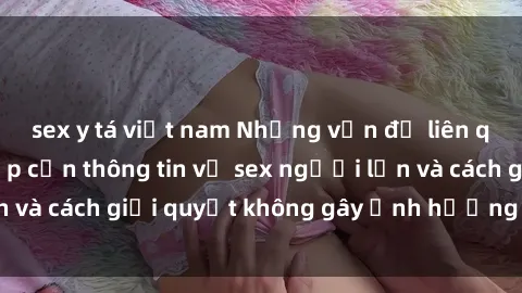 sex y tá việt nam Những vấn đề liên quan đến việc tiếp cận thông tin về sex người lớn và cách giải quyết không gây ảnh hưởng đến trẻ em