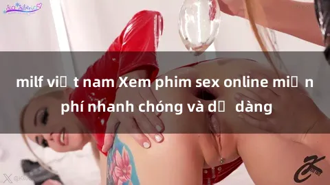 milf việt nam Xem phim sex online miễn phí nhanh chóng và dễ dàng