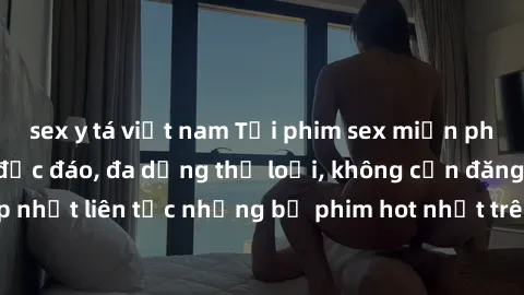 sex y tá việt nam Tải phim sex miễn phí chất lượng cao độc đáo, đa dạng thể loại, không cần đăng ký tài khoản. Cập nhật liên tục những bộ phim hot nhất trên thị trường. Sự lựa chọn hàng đầu cho người 