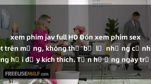 xem phim jav full HD Đón xem phim sex mới nhất đang hot trên mạng, không thể bỏ lỡ những cảnh nóng hổi đầy kích thích. Tận hưởng ngay trước khi bị xoá chóng mặt!